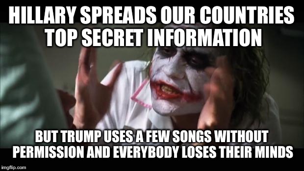 And everybody loses their minds Meme | HILLARY SPREADS OUR COUNTRIES TOP SECRET INFORMATION; BUT TRUMP USES A FEW SONGS WITHOUT PERMISSION AND EVERYBODY LOSES THEIR MINDS | image tagged in memes,and everybody loses their minds | made w/ Imgflip meme maker