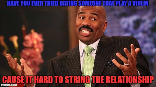 Steve Harvey Meme | HAVE YOU EVER TRIED DATING SOMEONE THAT PLAY A VIOLIN; CAUSE IT HARD TO STRING THE RELATIONSHIP | image tagged in memes,steve harvey | made w/ Imgflip meme maker