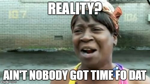 REALITY? AIN'T NOBODY GOT TIME FO DAT | image tagged in memes,aint nobody got time for that | made w/ Imgflip meme maker