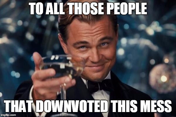 Leonardo Dicaprio Cheers Meme | TO ALL THOSE PEOPLE THAT DOWNVOTED THIS MESS | image tagged in memes,leonardo dicaprio cheers | made w/ Imgflip meme maker
