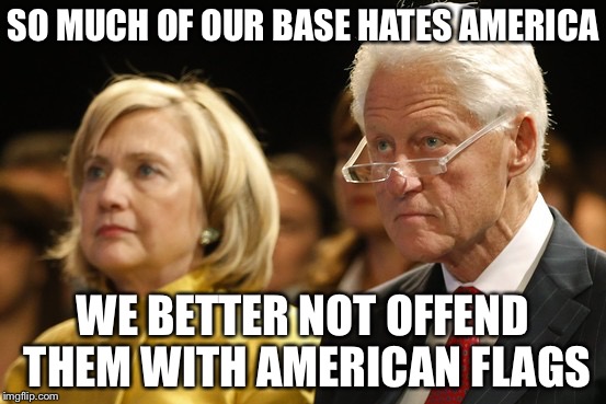 Bill and Hillary | SO MUCH OF OUR BASE HATES AMERICA WE BETTER NOT OFFEND THEM WITH AMERICAN FLAGS | image tagged in bill and hillary | made w/ Imgflip meme maker