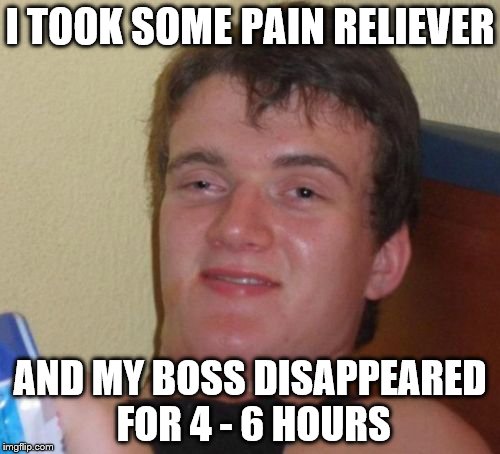 10 Guy | I TOOK SOME PAIN RELIEVER; AND MY BOSS DISAPPEARED FOR 4 - 6 HOURS | image tagged in memes,10 guy | made w/ Imgflip meme maker