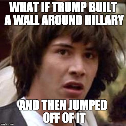 Conspiracy Keanu | WHAT IF TRUMP BUILT A WALL AROUND HILLARY; AND THEN JUMPED OFF OF IT | image tagged in memes,conspiracy keanu | made w/ Imgflip meme maker