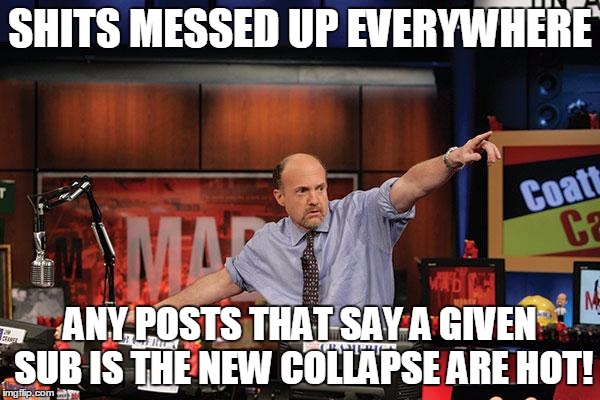 Mad Money Jim Cramer Meme | SHITS MESSED UP EVERYWHERE; ANY POSTS THAT SAY A GIVEN SUB IS THE NEW COLLAPSE ARE HOT! | image tagged in memes,mad money jim cramer | made w/ Imgflip meme maker