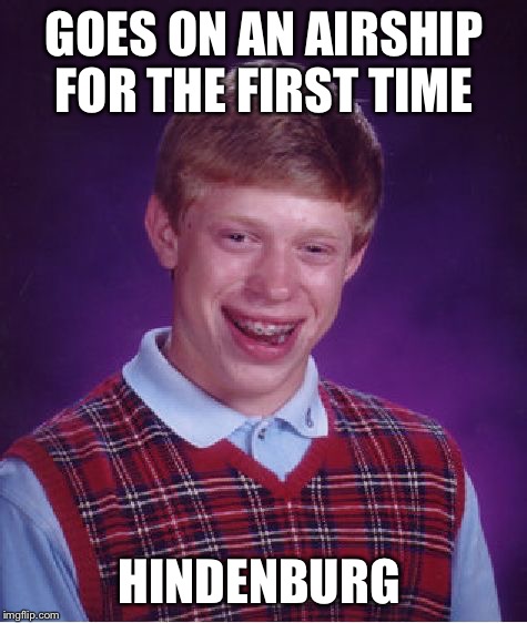 That's how it went down  | GOES ON AN AIRSHIP FOR THE FIRST TIME; HINDENBURG | image tagged in memes,bad luck brian,hindenburg | made w/ Imgflip meme maker
