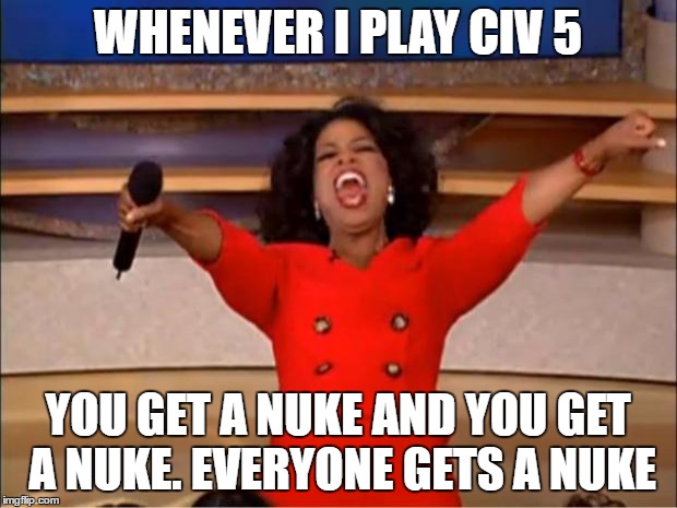 It's Inevitable... | WHENEVER I PLAY CIV 5; YOU GET A NUKE AND YOU GET A NUKE. EVERYONE GETS A NUKE | image tagged in memes,oprah you get a,civ 5,games | made w/ Imgflip meme maker