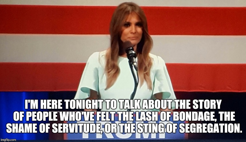 Thieves in the Temple | I'M HERE TONIGHT TO TALK ABOUT THE STORY OF PEOPLE WHO'VE FELT THE LASH OF BONDAGE, THE SHAME OF SERVITUDE, OR THE STING OF SEGREGATION. | image tagged in melania trump,michelle obama speech,dnc,city of brotherly love,presidential race | made w/ Imgflip meme maker
