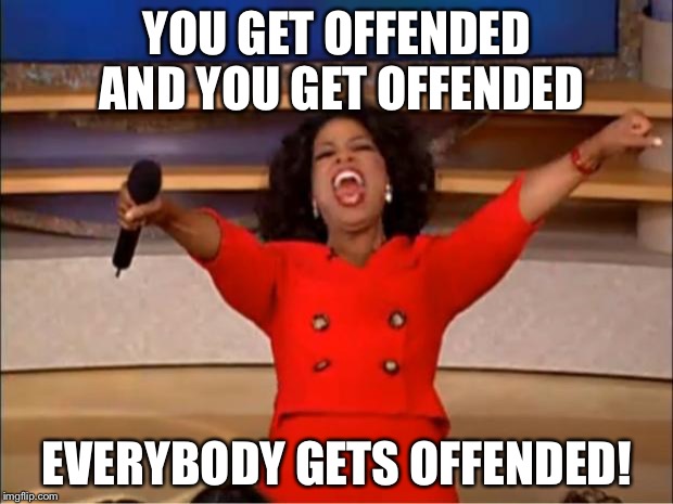 Sorry if this is a repost. Probably is. | YOU GET OFFENDED AND YOU GET OFFENDED; EVERYBODY GETS OFFENDED! | image tagged in memes,oprah you get a | made w/ Imgflip meme maker