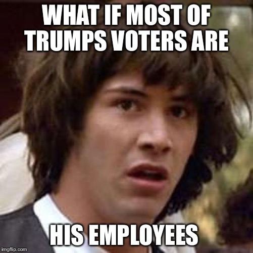 This explains everything  | WHAT IF MOST OF TRUMPS VOTERS ARE; HIS EMPLOYEES | image tagged in memes,conspiracy keanu | made w/ Imgflip meme maker