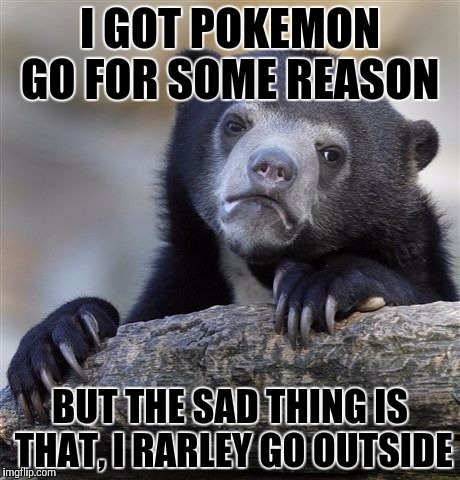 Hey at least I won't fine a dead body, or get killed for my low level Pokemons! | I GOT POKEMON GO FOR SOME REASON; BUT THE SAD THING IS THAT, I RARLEY GO OUTSIDE | image tagged in memes,confession bear,pokemon go | made w/ Imgflip meme maker