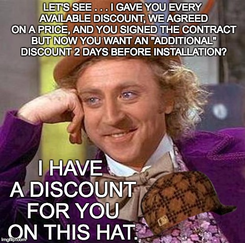Creepy Condescending Wonka Meme | LET'S SEE . . . I GAVE YOU EVERY AVAILABLE DISCOUNT, WE AGREED ON A PRICE, AND YOU SIGNED THE CONTRACT BUT NOW YOU WANT AN "ADDITIONAL" DISCOUNT 2 DAYS BEFORE INSTALLATION? I HAVE A DISCOUNT FOR YOU ON THIS HAT. | image tagged in memes,creepy condescending wonka,scumbag | made w/ Imgflip meme maker