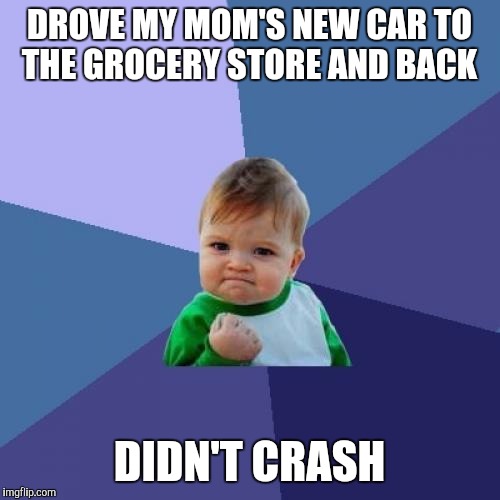 Success Kid | DROVE MY MOM'S NEW CAR TO THE GROCERY STORE AND BACK; DIDN'T CRASH | image tagged in memes,success kid | made w/ Imgflip meme maker