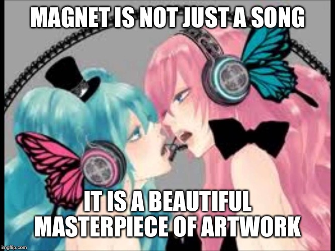 Magnet by Minato-P | MAGNET IS NOT JUST A SONG; IT IS A BEAUTIFUL MASTERPIECE OF ARTWORK | image tagged in vocaloid,hatsune miku,music,beautiful,relatable,lesbians | made w/ Imgflip meme maker