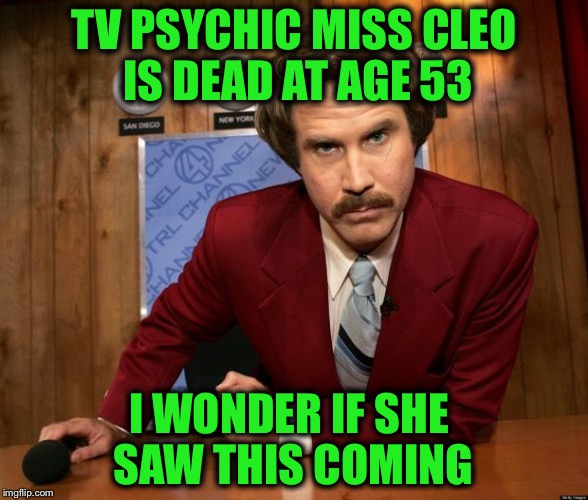 True story, Bro... |  TV PSYCHIC MISS CLEO IS DEAD AT AGE 53; I WONDER IF SHE SAW THIS COMING | image tagged in ron burgundy in yo face,memes,funny,psychic,miss cleo | made w/ Imgflip meme maker