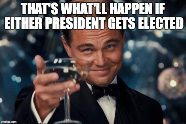 Leonardo Dicaprio Cheers Meme | THAT'S WHAT'LL HAPPEN IF EITHER PRESIDENT GETS ELECTED | image tagged in memes,leonardo dicaprio cheers | made w/ Imgflip meme maker