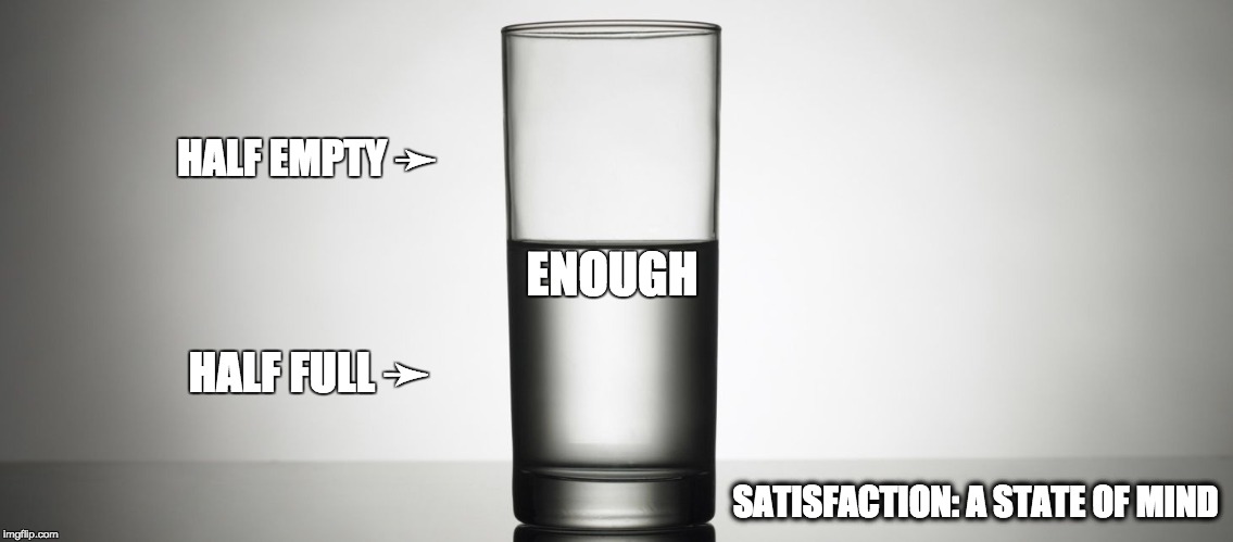 Enough: Be satisfied | HALF EMPTY ➛; ENOUGH; HALF FULL ➛; SATISFACTION: A STATE OF MIND | image tagged in state of mind,satisfaction,quantification,pessimist,optimist,realist | made w/ Imgflip meme maker