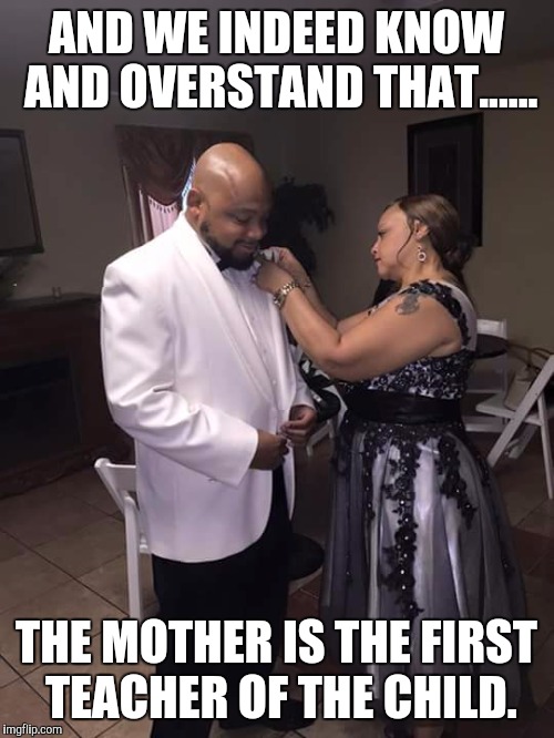 AND WE INDEED KNOW AND OVERSTAND THAT...... THE MOTHER IS THE FIRST TEACHER OF THE CHILD. | image tagged in mother | made w/ Imgflip meme maker