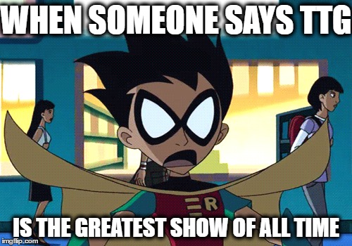 TTG?....Greatest show?  | WHEN SOMEONE SAYS TTG; IS THE GREATEST SHOW OF ALL TIME | image tagged in robin,teen titans | made w/ Imgflip meme maker