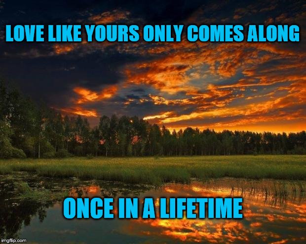 Love Like Yours | LOVE LIKE YOURS ONLY COMES ALONG; ONCE IN A LIFETIME | image tagged in nature boy,love,sunset,lifetime,once,lake | made w/ Imgflip meme maker