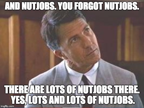 AND NUTJOBS. YOU FORGOT NUTJOBS. THERE ARE LOTS OF NUTJOBS THERE. YES, LOTS AND LOTS OF NUTJOBS. | made w/ Imgflip meme maker