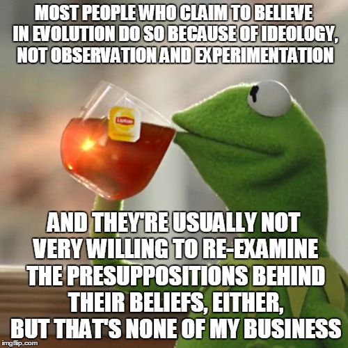 But That's None Of My Business Meme | MOST PEOPLE WHO CLAIM TO BELIEVE IN EVOLUTION DO SO BECAUSE OF IDEOLOGY, NOT OBSERVATION AND EXPERIMENTATION AND THEY'RE USUALLY NOT VERY WI | image tagged in memes,but thats none of my business,kermit the frog | made w/ Imgflip meme maker