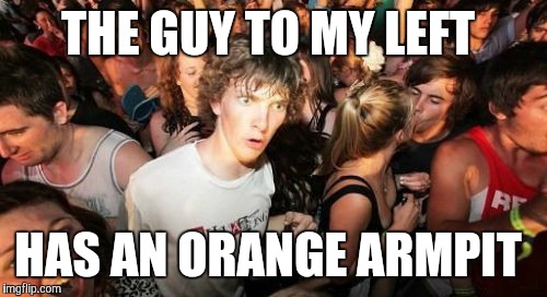 Sudden Clarity Clarence Meme | THE GUY TO MY LEFT; HAS AN ORANGE ARMPIT | image tagged in memes,sudden clarity clarence | made w/ Imgflip meme maker