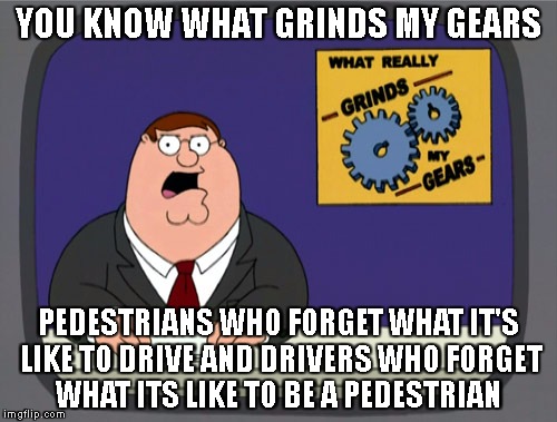 Peter Griffin News | YOU KNOW WHAT GRINDS MY GEARS; PEDESTRIANS WHO FORGET WHAT IT'S LIKE TO DRIVE AND DRIVERS WHO FORGET WHAT ITS LIKE TO BE A PEDESTRIAN | image tagged in memes,peter griffin news | made w/ Imgflip meme maker