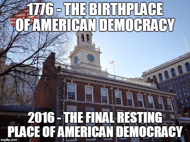 RIP Democracy | 1776 - THE BIRTHPLACE OF AMERICAN DEMOCRACY; 2016 - THE FINAL RESTING PLACE OF AMERICAN DEMOCRACY | image tagged in meme,history,political meme | made w/ Imgflip meme maker