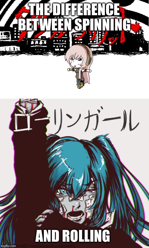 I'm still a horrible person  | THE DIFFERENCE BETWEEN SPINNING; AND ROLLING | image tagged in vocaloid,hatsune miku,bad joke,death,believe | made w/ Imgflip meme maker