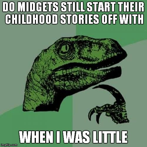 Philosoraptor | DO MIDGETS STILL START THEIR CHILDHOOD STORIES OFF WITH; WHEN I WAS LITTLE | image tagged in memes,philosoraptor | made w/ Imgflip meme maker