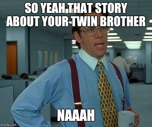 That Would Be Great Meme | SO YEAH THAT STORY ABOUT YOUR TWIN BROTHER NAAAH | image tagged in memes,that would be great | made w/ Imgflip meme maker