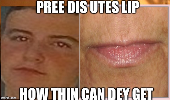 PREE DIS UTES LIP; HOW THIN CAN DEY GET | image tagged in funny | made w/ Imgflip meme maker