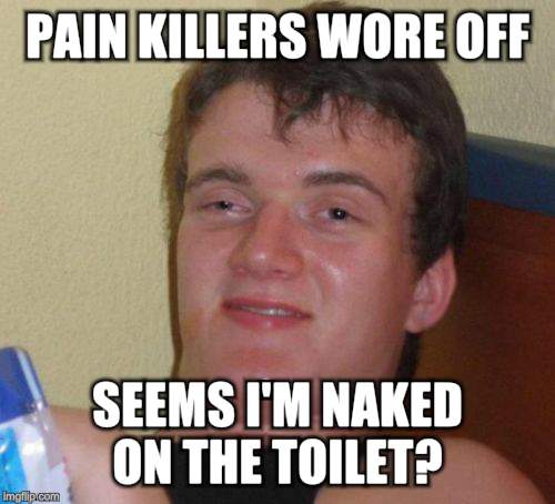 10 Guy Meme | PAIN KILLERS WORE OFF SEEMS I'M NAKED ON THE TOILET? | image tagged in memes,10 guy | made w/ Imgflip meme maker