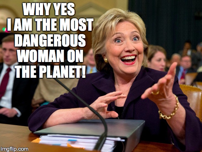 Hillary | WHY YES I AM THE MOST DANGEROUS WOMAN ON THE PLANET! | image tagged in hillary | made w/ Imgflip meme maker