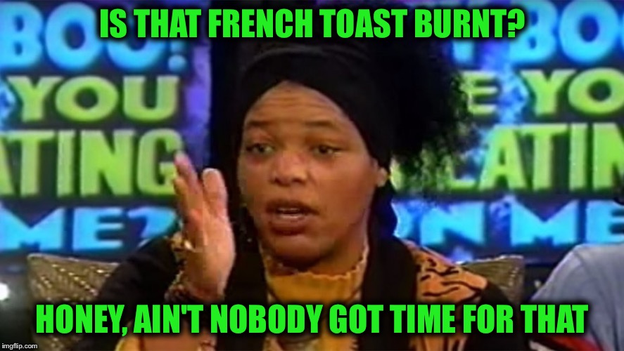 IS THAT FRENCH TOAST BURNT? HONEY, AIN'T NOBODY GOT TIME FOR THAT | made w/ Imgflip meme maker