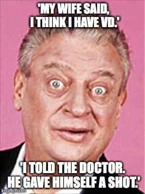 No Respect | 'MY WIFE SAID, I THINK I HAVE VD.'; 'I TOLD THE DOCTOR. HE GAVE HIMSELF A SHOT.' | image tagged in humor,comedy,rodney dangerfield shocked,doctor | made w/ Imgflip meme maker