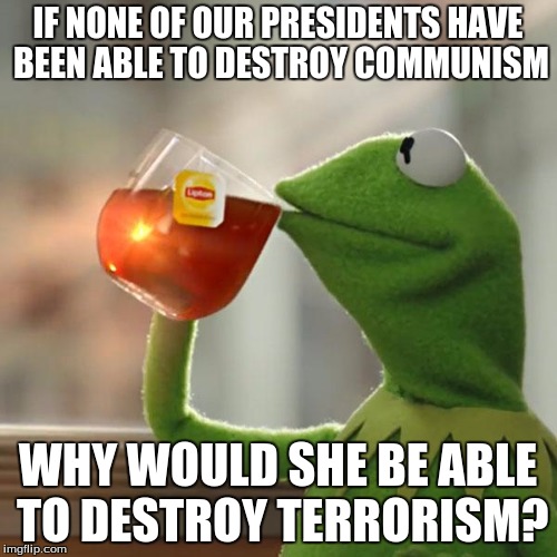 But That's None Of My Business Meme | IF NONE OF OUR PRESIDENTS HAVE BEEN ABLE TO DESTROY COMMUNISM WHY WOULD SHE BE ABLE TO DESTROY TERRORISM? | image tagged in memes,but thats none of my business,kermit the frog | made w/ Imgflip meme maker