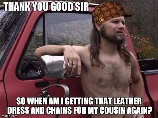 THANK YOU GOOD SIR SO WHEN AM I GETTING THAT LEATHER DRESS AND CHAINS FOR MY COUSIN AGAIN? | image tagged in scumbag | made w/ Imgflip meme maker