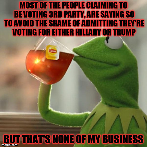 I notice a surprisingly large surge of "life long Libertarians" this election cycle. So naturally, I think they're full of shhhh | MOST OF THE PEOPLE CLAIMING TO BE VOTING 3RD PARTY, ARE SAYING SO TO AVOID THE SHAME OF ADMITTING THEY'RE VOTING FOR EITHER HILLARY OR TRUMP; BUT THAT'S NONE OF MY BUSINESS | image tagged in memes,but thats none of my business,kermit the frog | made w/ Imgflip meme maker