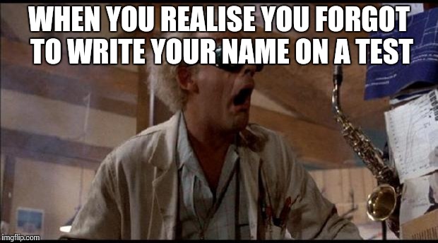 emmett brown back to the future | WHEN YOU REALISE YOU FORGOT TO WRITE YOUR NAME ON A TEST | image tagged in emmett brown back to the future | made w/ Imgflip meme maker