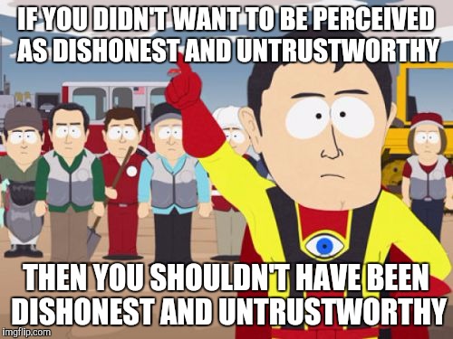 Captain Hindsight | IF YOU DIDN'T WANT TO BE PERCEIVED AS DISHONEST AND UNTRUSTWORTHY; THEN YOU SHOULDN'T HAVE BEEN DISHONEST AND UNTRUSTWORTHY | image tagged in memes,captain hindsight,AdviceAnimals | made w/ Imgflip meme maker