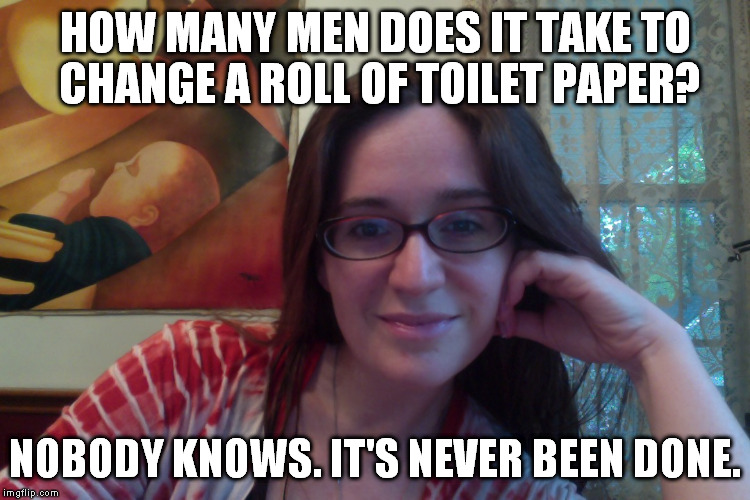 Smiling Feminist | HOW MANY MEN DOES IT TAKE TO CHANGE A ROLL OF TOILET PAPER? NOBODY KNOWS. IT'S NEVER BEEN DONE. | image tagged in smiling feminist,meme,actually funny feminist jokes | made w/ Imgflip meme maker