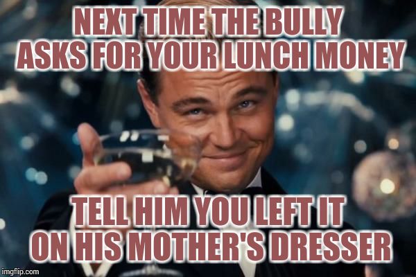 Leonardo Dicaprio Cheers Meme | NEXT TIME THE BULLY ASKS FOR YOUR LUNCH MONEY; TELL HIM YOU LEFT IT ON HIS MOTHER'S DRESSER | image tagged in memes,leonardo dicaprio cheers | made w/ Imgflip meme maker