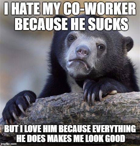 Confession Bear Meme | I HATE MY CO-WORKER BECAUSE HE SUCKS; BUT I LOVE HIM BECAUSE EVERYTHING HE DOES MAKES ME LOOK GOOD | image tagged in memes,confession bear,AdviceAnimals | made w/ Imgflip meme maker