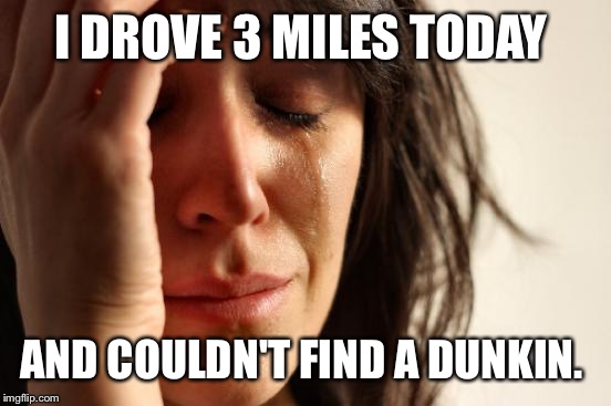 First World Problems Meme | I DROVE 3 MILES TODAY AND COULDN'T FIND A DUNKIN. | image tagged in memes,first world problems | made w/ Imgflip meme maker