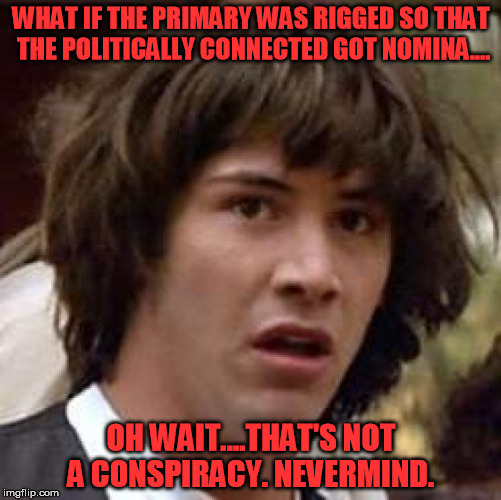 Conspiracy Keanu | WHAT IF THE PRIMARY WAS RIGGED SO THAT THE POLITICALLY CONNECTED GOT NOMINA.... OH WAIT....THAT'S NOT A CONSPIRACY. NEVERMIND. | image tagged in memes,conspiracy keanu | made w/ Imgflip meme maker