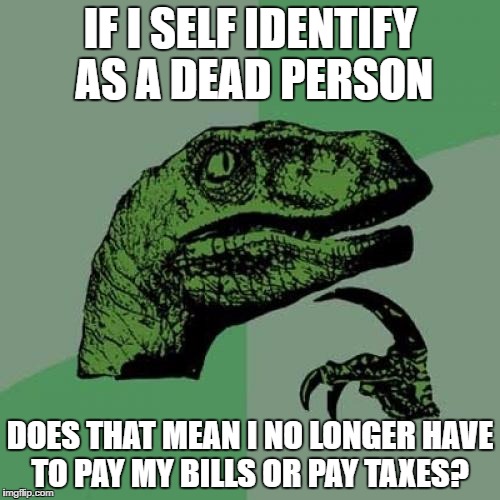 Philosoraptor | IF I SELF IDENTIFY AS A DEAD PERSON; DOES THAT MEAN I NO LONGER HAVE TO PAY MY BILLS OR PAY TAXES? | image tagged in memes,philosoraptor | made w/ Imgflip meme maker