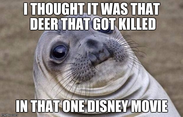 Awkward Moment Sealion Meme | I THOUGHT IT WAS THAT DEER THAT GOT KILLED IN THAT ONE DISNEY MOVIE | image tagged in memes,awkward moment sealion | made w/ Imgflip meme maker
