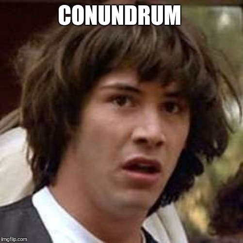 Conspiracy Keanu Meme | CONUNDRUM | image tagged in memes,conspiracy keanu | made w/ Imgflip meme maker