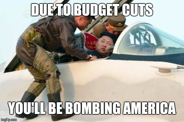Kim Jong Un | DUE TO BUDGET CUTS; YOU'LL BE BOMBING AMERICA | image tagged in kim jong un | made w/ Imgflip meme maker